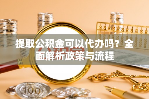 将乐提取公积金可以代办吗？全面解析政策与流程