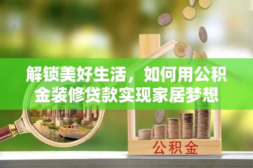 将乐解锁美好生活，如何用公积金装修贷款实现家居梦想