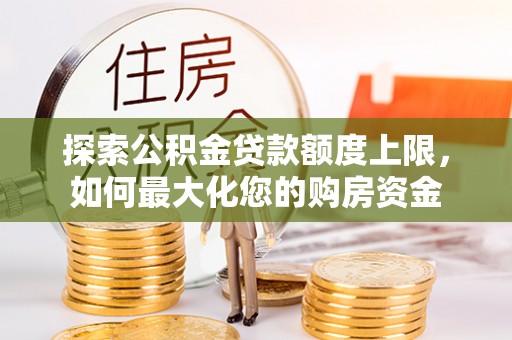 将乐探索公积金贷款额度上限，如何最大化您的购房资金