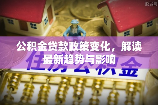 将乐公积金贷款政策变化，解读最新趋势与影响