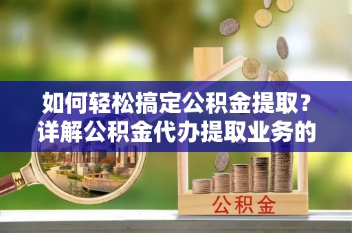 将乐如何轻松搞定公积金提取？详解公积金代办提取业务的便捷之道