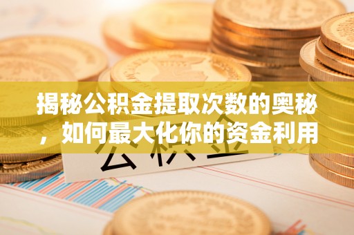 将乐揭秘公积金提取次数的奥秘，如何最大化你的资金利用？