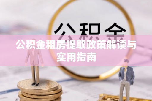 将乐公积金租房提取政策解读与实用指南