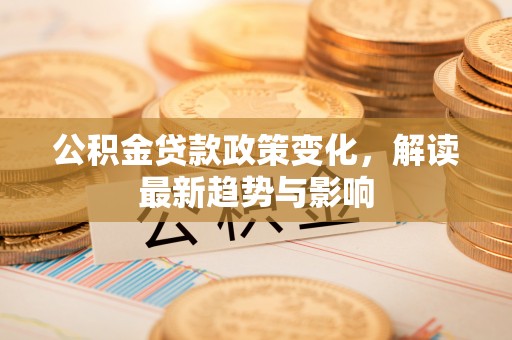 将乐公积金贷款政策变化，解读最新趋势与影响