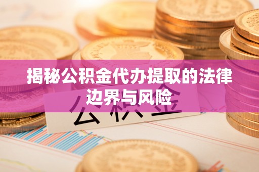 将乐揭秘公积金代办提取的法律边界与风险