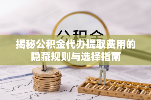 将乐揭秘公积金代办提取费用的隐藏规则与选择指南