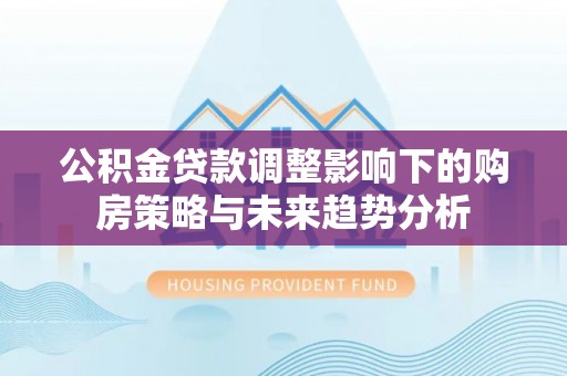 将乐公积金贷款调整影响下的购房策略与未来趋势分析
