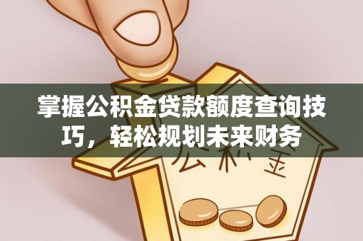 将乐掌握公积金贷款额度查询技巧，轻松规划未来财务