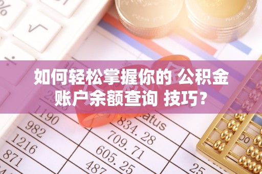 将乐如何轻松掌握你的 公积金账户余额查询 技巧？