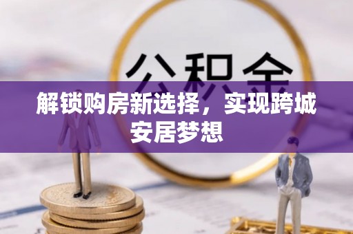 将乐解锁购房新选择，实现跨城安居梦想