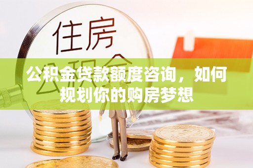 将乐公积金贷款额度咨询，如何规划你的购房梦想