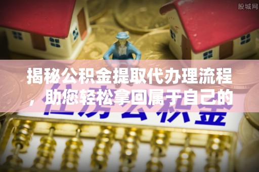 将乐揭秘公积金提取代办理流程，助您轻松拿回属于自己的钱