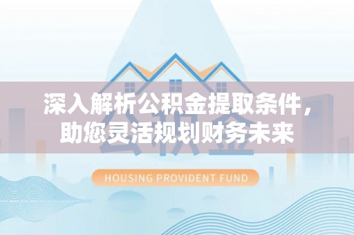 将乐深入解析公积金提取条件，助您灵活规划财务未来