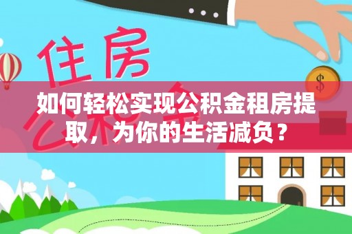将乐如何轻松实现公积金租房提取，为你的生活减负？