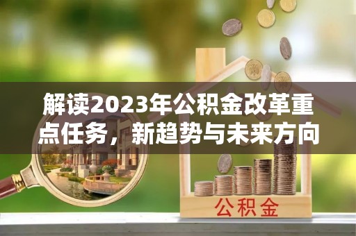 将乐解读2023年公积金改革重点任务，新趋势与未来方向