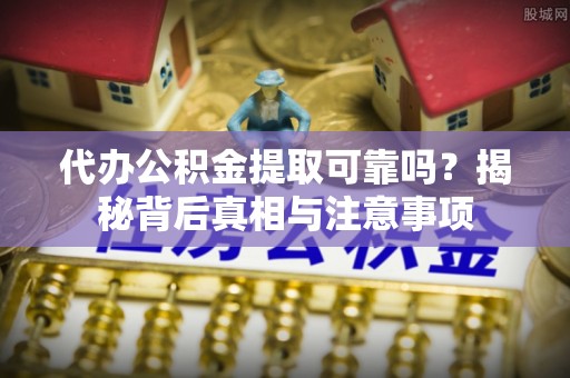 将乐代办公积金提取可靠吗？揭秘背后真相与注意事项