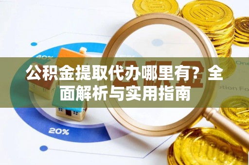 将乐公积金提取代办哪里有？全面解析与实用指南