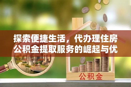 将乐探索便捷生活，代办理住房公积金提取服务的崛起与优势