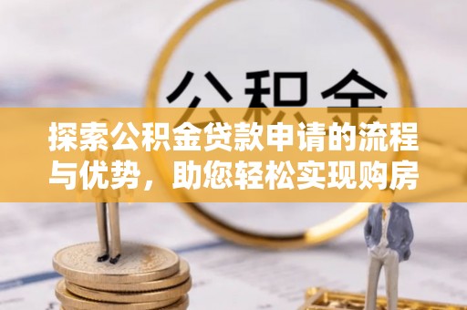 将乐探索公积金贷款申请的流程与优势，助您轻松实现购房梦想