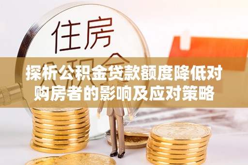 将乐探析公积金贷款额度降低对购房者的影响及应对策略