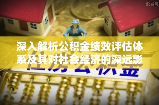 将乐深入解析公积金绩效评估体系及其对社会经济的深远影响