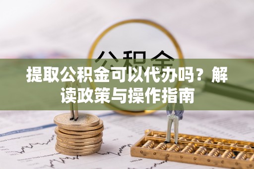 将乐提取公积金可以代办吗？解读政策与操作指南