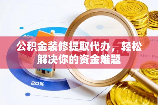 将乐公积金装修提取代办，轻松解决你的资金难题