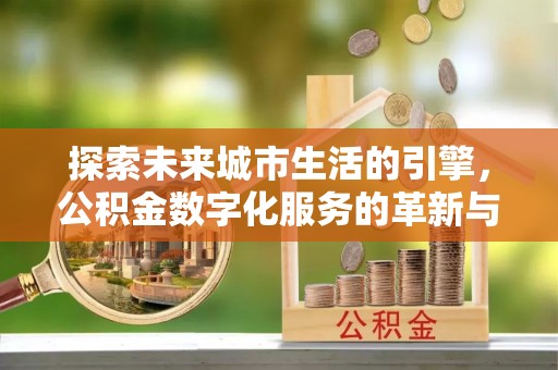 将乐探索未来城市生活的引擎，公积金数字化服务的革新与实践