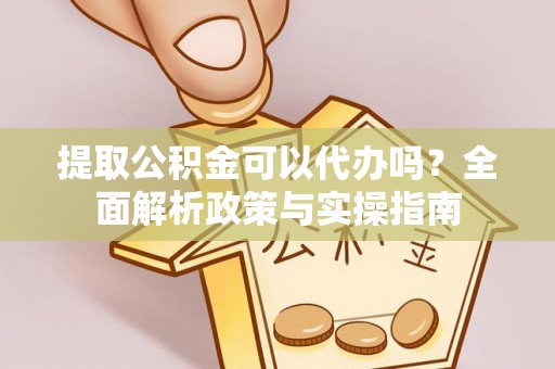 将乐提取公积金可以代办吗？全面解析政策与实操指南