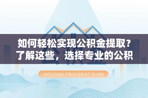 将乐如何轻松实现公积金提取？了解这些，选择专业的公积金提取代办服务