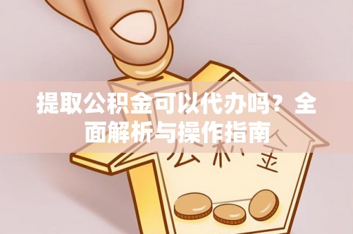 将乐提取公积金可以代办吗？全面解析与操作指南