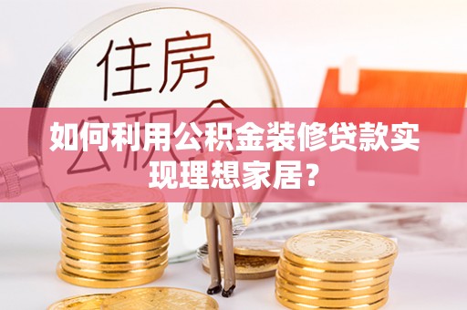 将乐如何利用公积金装修贷款实现理想家居？