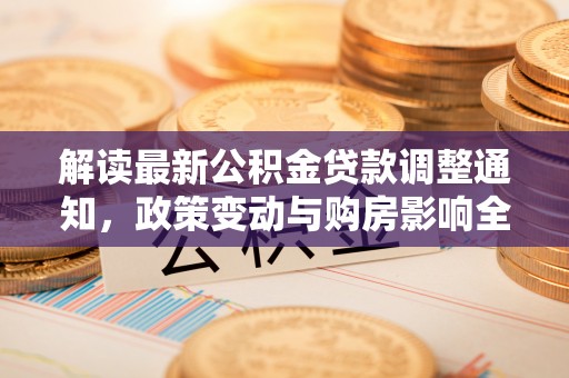 将乐解读最新公积金贷款调整通知，政策变动与购房影响全解析