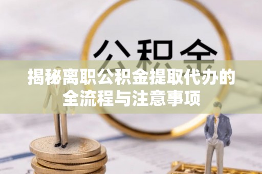 将乐揭秘离职公积金提取代办的全流程与注意事项