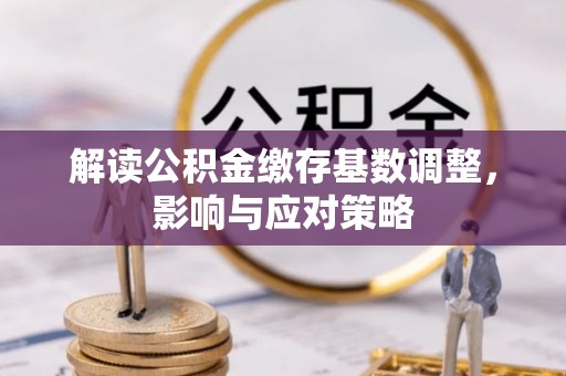 将乐解读公积金缴存基数调整，影响与应对策略