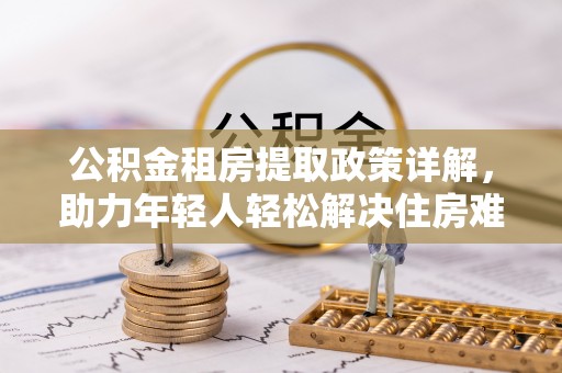 将乐公积金租房提取政策详解，助力年轻人轻松解决住房难题