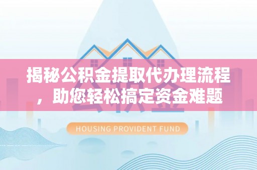 将乐揭秘公积金提取代办理流程，助您轻松搞定资金难题