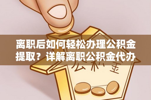 将乐离职后如何轻松办理公积金提取？详解离职公积金代办提取流程