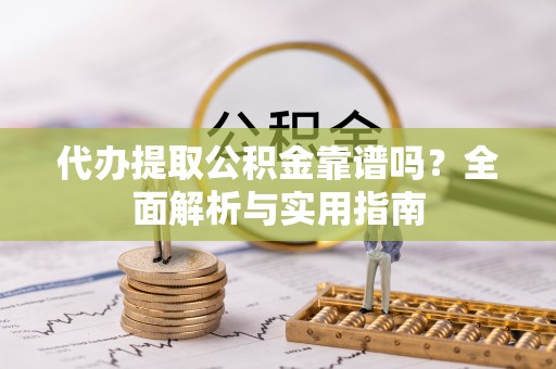 将乐代办提取公积金靠谱吗？全面解析与实用指南