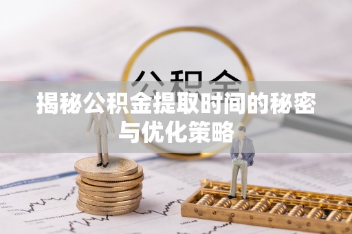 将乐揭秘公积金提取时间的秘密与优化策略