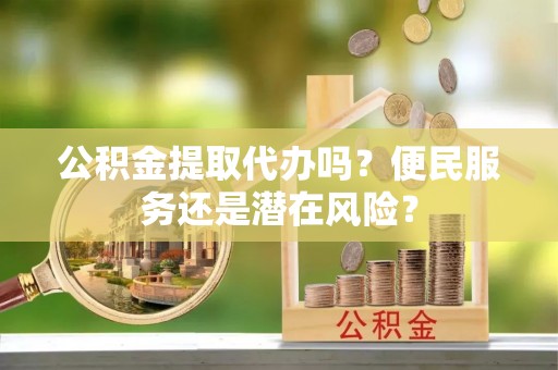 将乐公积金提取代办吗？便民服务还是潜在风险？