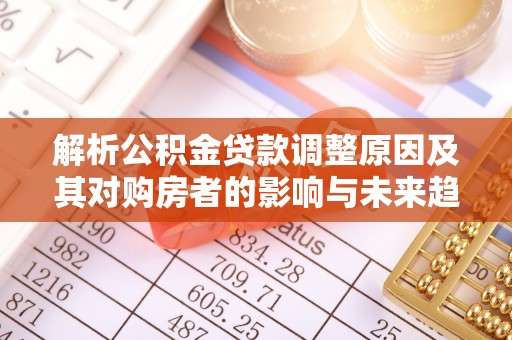 将乐解析公积金贷款调整原因及其对购房者的影响与未来趋势
