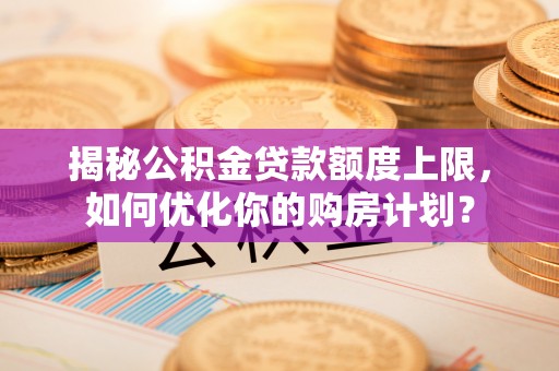 将乐揭秘公积金贷款额度上限，如何优化你的购房计划？