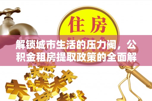 将乐解锁城市生活的压力阀，公积金租房提取政策的全面解析与实践指南