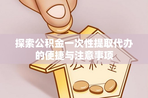 将乐探索公积金一次性提取代办的便捷与注意事项