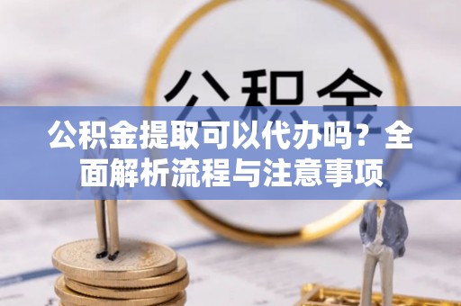 将乐公积金提取可以代办吗？全面解析流程与注意事项