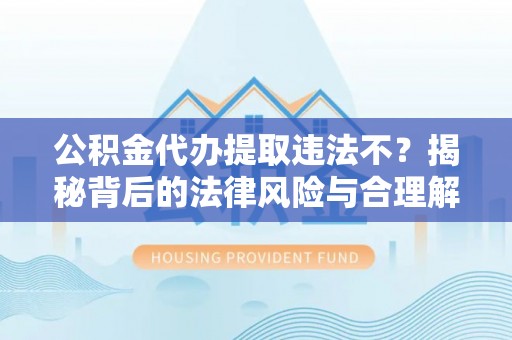 将乐公积金代办提取违法不？揭秘背后的法律风险与合理解决方案