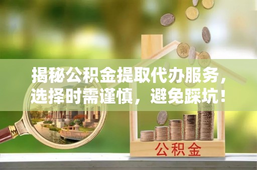 将乐揭秘公积金提取代办服务，选择时需谨慎，避免踩坑！