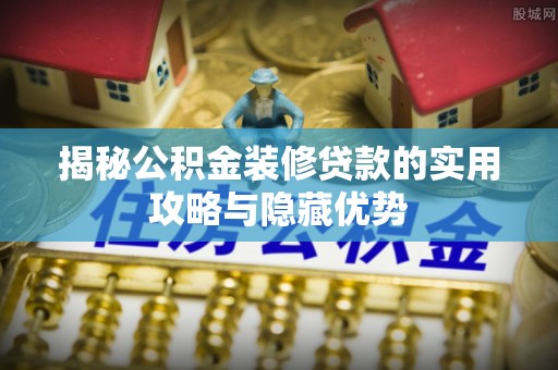 将乐揭秘公积金装修贷款的实用攻略与隐藏优势