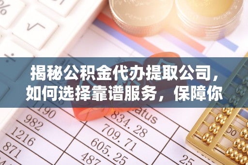 将乐揭秘公积金代办提取公司，如何选择靠谱服务，保障你的资金安全